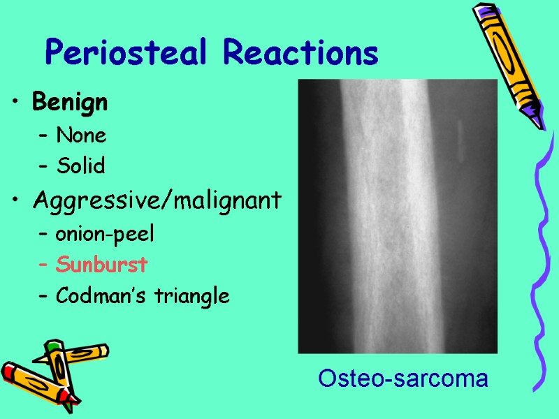 Periosteal Reactions Benign None Solid Aggressive/malignant onion-peel Sunburst Codman’s triangle Osteo-sarcoma